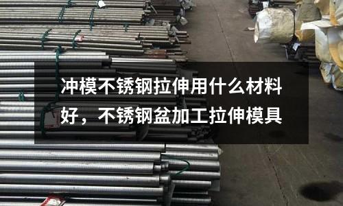 沖模不銹鋼拉伸用什么材料好，不銹鋼盆加工拉伸模具