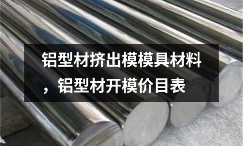 鋁型材擠出模模具材料，鋁型材開模價目表