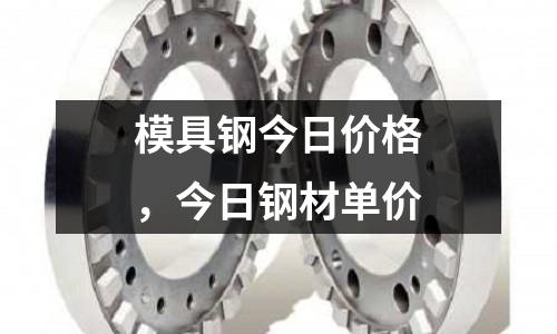 模具鋼今日價格，今日鋼材單價