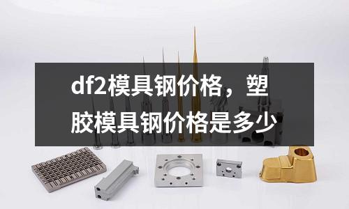 df2模具鋼價格，塑膠模具鋼價格是多少