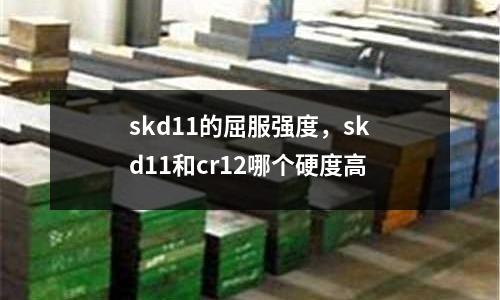 skd11的屈服強(qiáng)度，skd11和cr12哪個(gè)硬度高