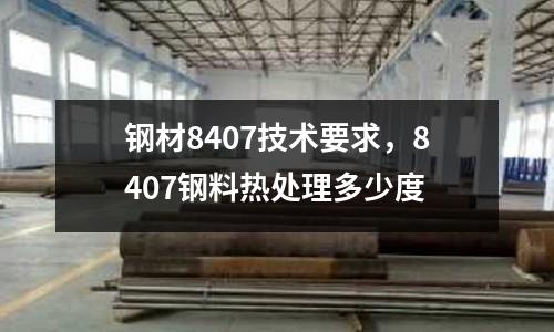 鋼材8407技術要求，8407鋼料熱處理多少度