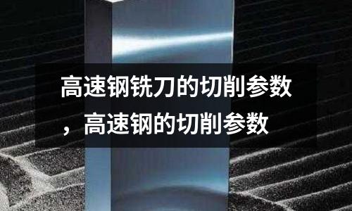 高速鋼銑刀的切削參數，高速鋼的切削參數