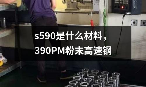 s590是什么材料，390PM粉末高速鋼
