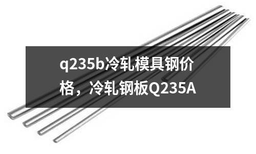 q235b冷軋模具鋼價格，冷軋鋼板Q235A