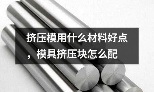 擠壓模用什么材料好點(diǎn)，模具擠壓塊怎么配