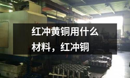 紅沖黃銅用什么材料，紅沖銅