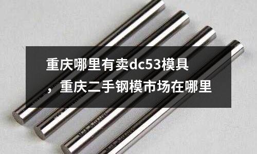重慶哪里有賣dc53模具，重慶二手鋼模市場在哪里