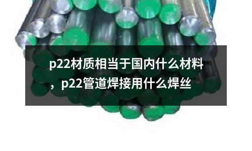p22材質(zhì)相當(dāng)于國內(nèi)什么材料，p22管道焊接用什么焊絲