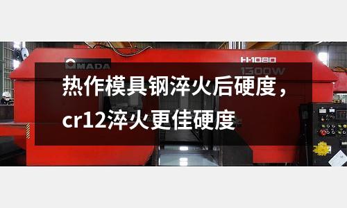 熱作模具鋼淬火后硬度，cr12淬火更佳硬度