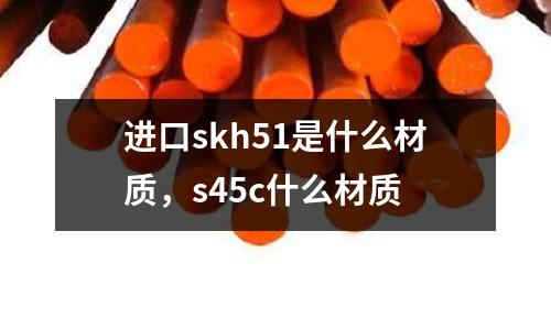 進(jìn)口skh51是什么材質(zhì)，s45c什么材質(zhì)