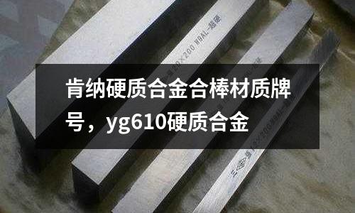 肯納硬質合金合棒材質牌號，yg610硬質合金