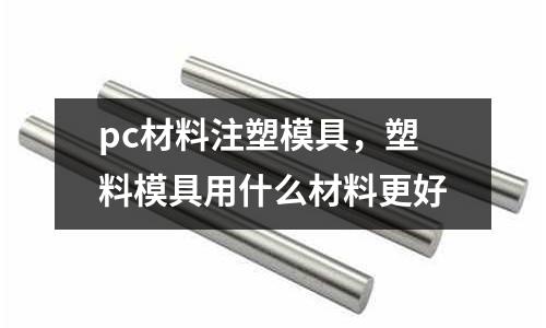 pc材料注塑模具，塑料模具用什么材料更好