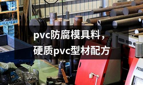 pvc防腐模具料，硬質(zhì)pvc型材配方