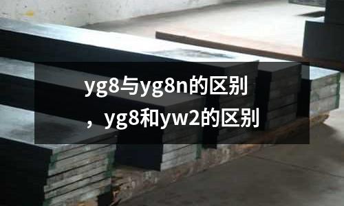yg8與yg8n的區(qū)別，yg8和yw2的區(qū)別