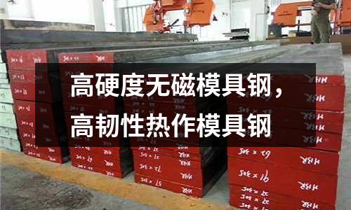 高硬度無(wú)磁模具鋼，高韌性熱作模具鋼
