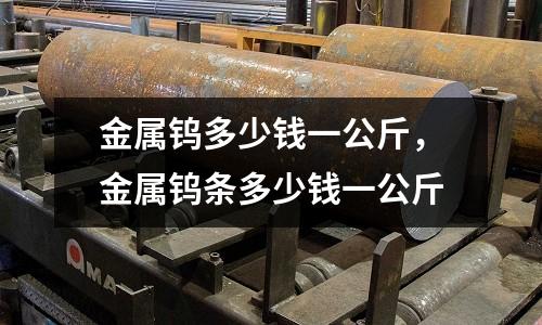 金屬鎢多少錢(qián)一公斤，金屬鎢條多少錢(qián)一公斤