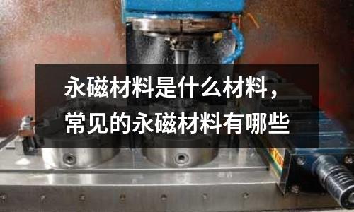 永磁材料是什么材料，常見的永磁材料有哪些