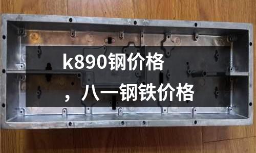 k890鋼價格，八一鋼鐵價格
