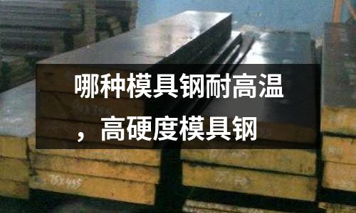 哪種模具鋼耐高溫，高硬度模具鋼