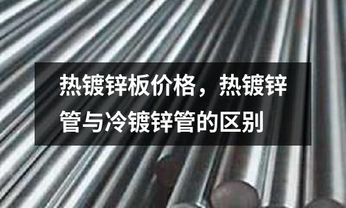 熱鍍鋅板價格，熱鍍鋅管與冷鍍鋅管的區(qū)別