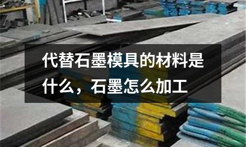 代替石墨模具的材料是什么，石墨怎么加工