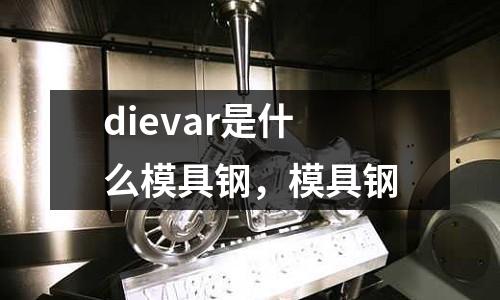 dievar是什么模具鋼，模具鋼
