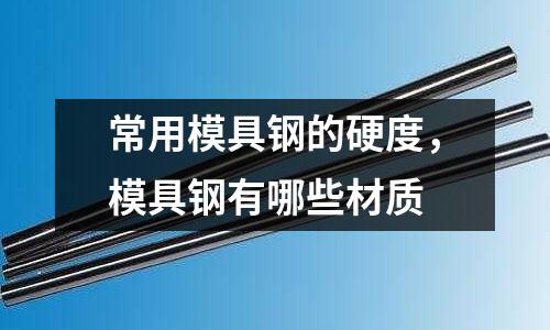 常用模具鋼的硬度，模具鋼有哪些材質