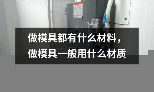 做模具都有什么材料，做模具一般用什么材質