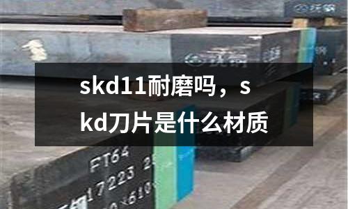 skd11耐磨嗎，skd刀片是什么材質