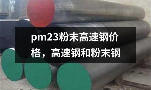 pm23粉末高速鋼價格，高速鋼和粉末鋼