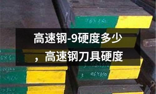 高速鋼-9硬度多少，高速鋼刀具硬度
