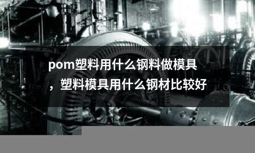 pom塑料用什么鋼料做模具，塑料模具用什么鋼材比較好