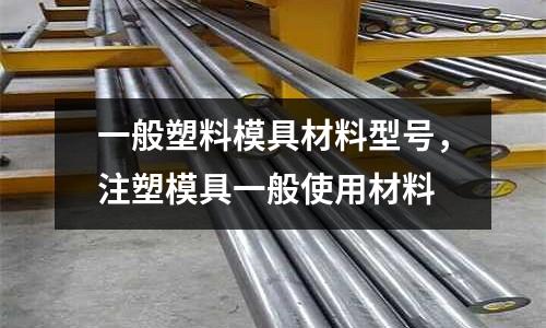 一般塑料模具材料型號，注塑模具一般使用材料