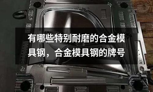 有哪些特別耐磨的合金模具鋼，合金模具鋼的牌號