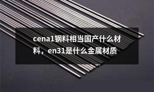 cena1鋼料相當(dāng)國產(chǎn)什么材料，en31是什么金屬材質(zhì)