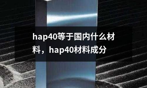 hap40等于國內(nèi)什么材料，hap40材料成分