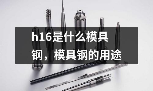 h16是什么模具鋼，模具鋼的用途