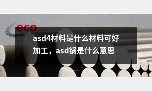 asd4材料是什么材料可好加工，asd鍋是什么意思