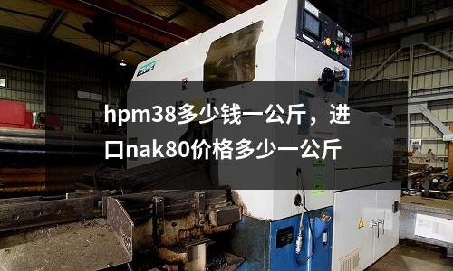 hpm38多少錢一公斤，進(jìn)口nak80價格多少一公斤