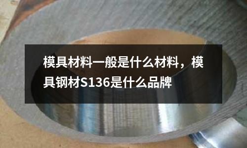 模具材料一般是什么材料，模具鋼材S136是什么品牌