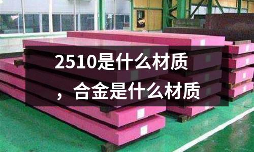 2510是什么材質(zhì)，合金是什么材質(zhì)