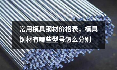 常用模具鋼材價格表，模具鋼材有哪些型號怎么分別