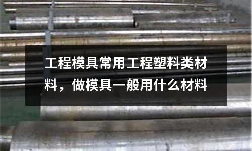 工程模具常用工程塑料類材料，做模具一般用什么材料