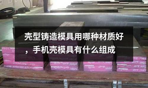 殼型鑄造模具用哪種材質好，手機殼模具有什么組成