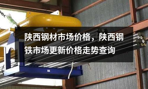 陜西鋼材市場價格，陜西鋼鐵市場更新價格走勢查詢
