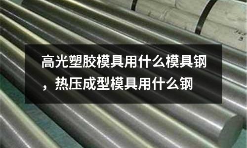 高光塑膠模具用什么模具鋼，熱壓成型模具用什么鋼