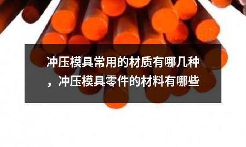 沖壓模具常用的材質有哪幾種，沖壓模具零件的材料有哪些