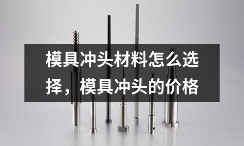 模具沖頭材料怎么選擇，模具沖頭的價格