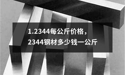 1.2344每公斤價格，2344鋼材多少錢一公斤